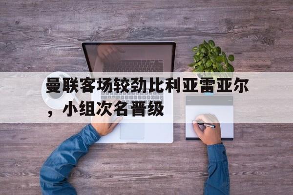 曼联客场较劲比利亚雷亚尔，小组次名晋级